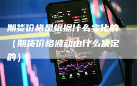 期货价格是根据什么变化的（期货价格波动由什么决定的）