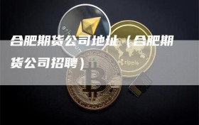 合肥期货公司地址（合肥期货公司招聘）