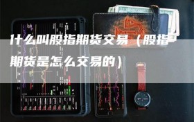 什么叫股指期货交易（股指期货是怎么交易的）