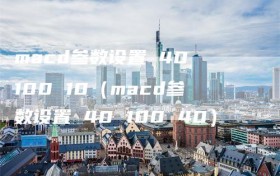 macd参数设置 40 100 10（macd参数设置 40 100 40）