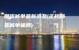 期货喊单最新消息(正规期货喊单骗局)