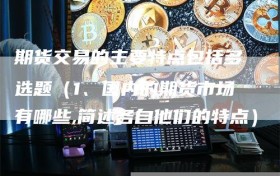 期货交易的主要特点包括多选题（1、国内的期货市场有哪些,简述各自他们的特点）