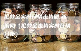 伦敦金实时行情走势图,新浪网（伦敦金走势实时行情分析）