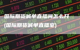 国际期货喊单直播间怎么开(国际期货喊单直播室)