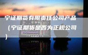 宁证期货有限责任公司产品（宁证期货是否为正规公司）