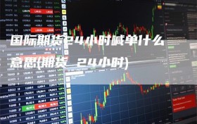 国际期货24小时喊单什么意思(期货 24小时)