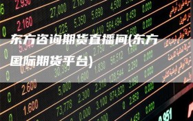 东方咨询期货直播间(东方国际期货平台)