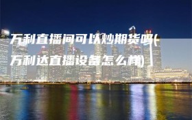 万利直播间可以炒期货吗(万利达直播设备怎么样)