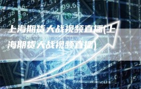 上海期货大战视频直播(上海期货大战视频直播)