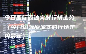 今日国际原油实时行情走势（今日国际原油实时行情走势最新）