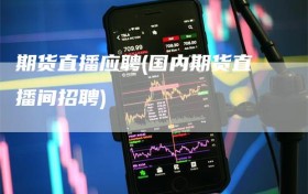 期货直播应聘(国内期货直播间招聘)