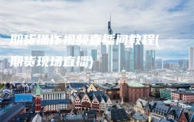 期货操作视频直播间教程(期货现场直播)