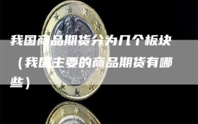 我国商品期货分为几个板块（我国主要的商品期货有哪些）