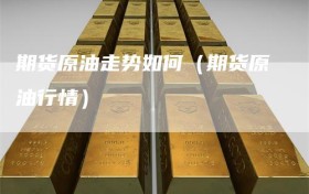 期货原油走势如何（期货原油行情）