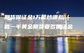 期货保证金1万能炒哪些（做一手黄金期货要多保证金）