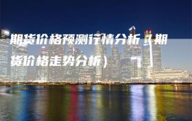 期货价格预测行情分析（期货价格走势分析）