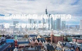 国内期货内盘（国内期货内盘一定要跟外盘吗）