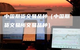 中国期货交易品种（中国期货交易所交易品种）