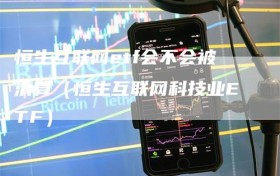 恒生互联网etf会不会被清算（恒生互联网科技业ETF）