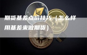 期货基差点价技巧（怎么样用基差来做期货）