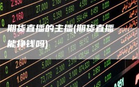 期货直播的主播(期货直播能挣钱吗)