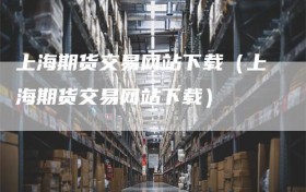 上海期货交易网站下载（上海期货交易网站下载）