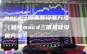 macd三值最佳设置方法（短线macd三值最佳设置方法）