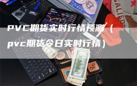 PVC期货实时行情预测（pvc期货今日实时行情）