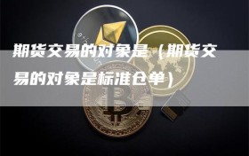 期货交易的对象是（期货交易的对象是标准仓单）