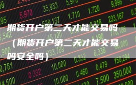 期货开户第二天才能交易吗（期货开户第二天才能交易吗安全吗）