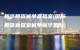 新华期货喊单直播室(国际期货直播室喊单新华国际)