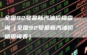 全国92号最新汽油价格查询（全国92号最新汽油价格查询表）