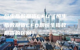 恒生指数期货CFD（恒生指数期货CFD跟恒生指数期货的区别）