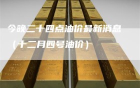 今晚二十四点油价最新消息（十二月四号油价）