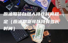 原油期货自然人持仓时间规定（原油期货可以持有多长时间）
