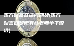 东方财富直播间期货(东方财富期货吧有些老师单子很准)