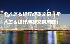 个人怎么进行期货交易（个人怎么进行期货交易流程）
