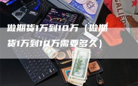 做期货1万到10万（做期货1万到10万需要多久）