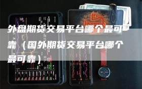 外盘期货交易平台哪个最可靠（国外期货交易平台哪个最可靠）