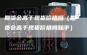 期货会高于现货价格吗（期货会高于现货价格吗知乎）