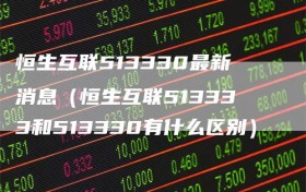 恒生互联513330最新消息（恒生互联513333和513330有什么区别）