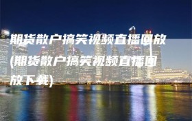 期货散户搞笑视频直播回放(期货散户搞笑视频直播回放下载)