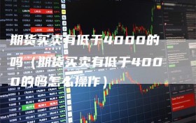 期货买卖有低于4000的吗（期货买卖有低于4000的吗怎么操作）