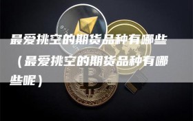 最爱挑空的期货品种有哪些（最爱挑空的期货品种有哪些呢）