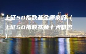 上证50指数基金哪家好（上证50指数基金十大排名）