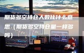 期货多空持仓人数比什么意思（期货多空持仓量一样多吗）