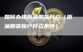 如何办理原油期货开户（原油期货账户开立条件）