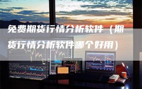 免费期货行情分析软件（期货行情分析软件哪个好用）