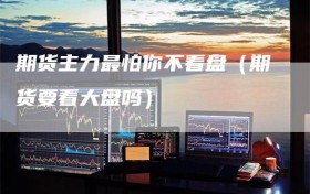 期货主力最怕你不看盘（期货要看大盘吗）
