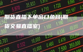 期货直播下单窗口鱼网(期货交易直播室)